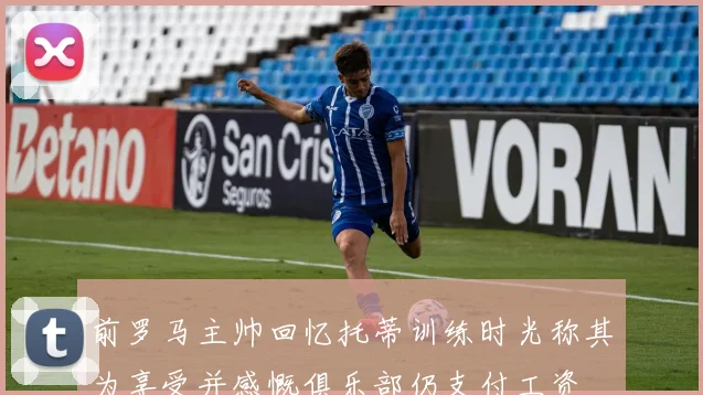 前罗马主帅回忆托蒂训练时光称其为享受并感慨俱乐部仍支付工资