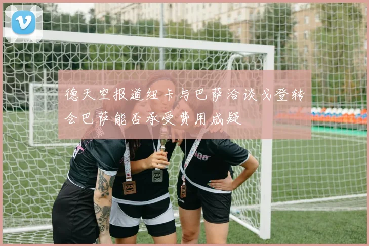 德天空报道纽卡与巴萨洽谈戈登转会巴萨能否承受费用成疑