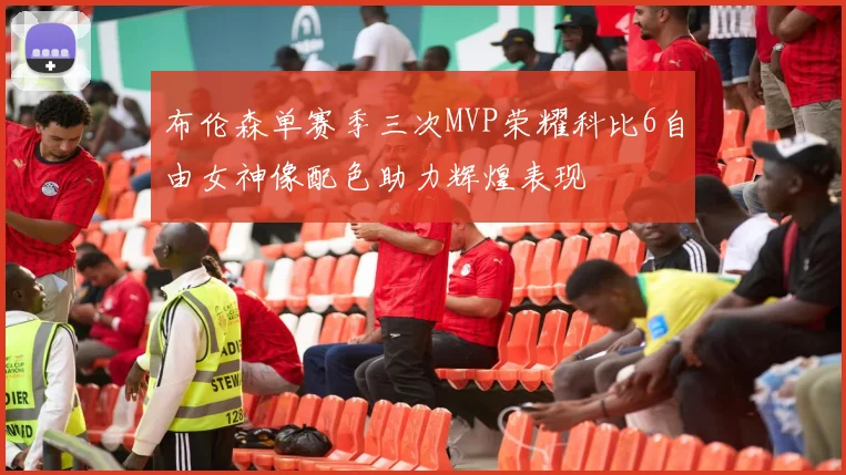 布伦森单赛季三次MVP荣耀科比6自由女神像配色助力辉煌表现
