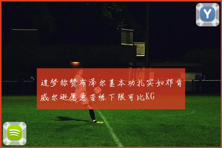 追梦称赞布泽尔基本功扎实如邓肯威尔逊愿意苦练下限可比KG