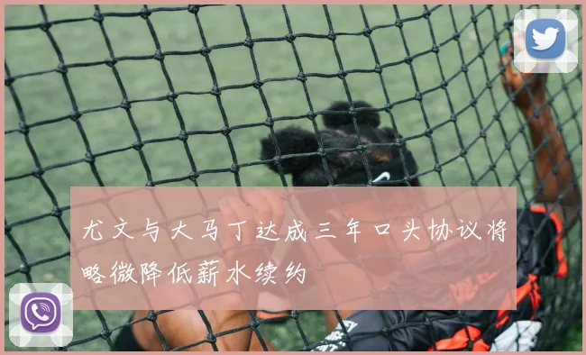尤文与大马丁达成三年口头协议将略微降低薪水续约