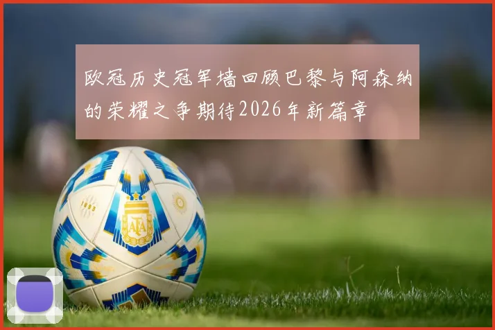 欧冠历史冠军墙回顾巴黎与阿森纳的荣耀之争期待2026年新篇章