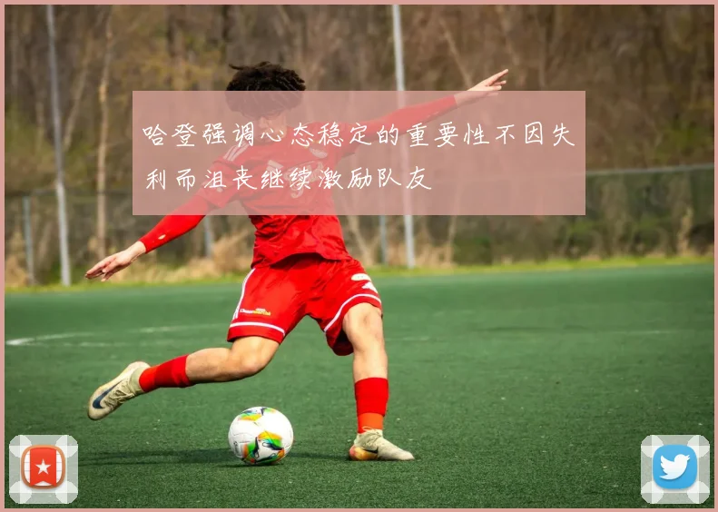 哈登强调心态稳定的重要性不因失利而沮丧继续激励队友