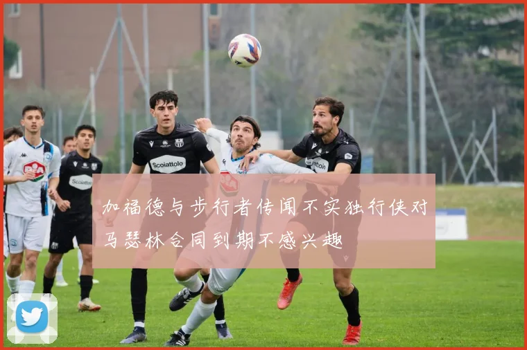 加福德与步行者传闻不实独行侠对马瑟林合同到期不感兴趣
