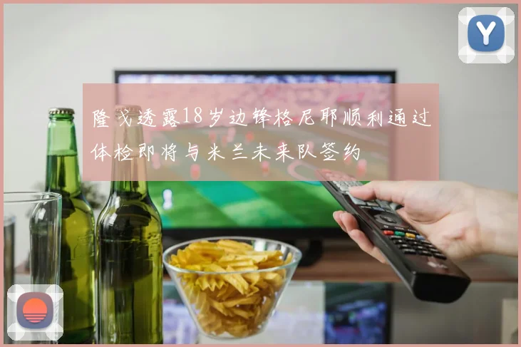 隆戈透露18岁边锋格尼耶顺利通过体检即将与米兰未来队签约