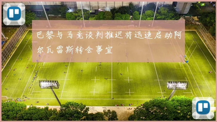 巴黎与马竞谈判推迟将迅速启动阿尔瓦雷斯转会事宜