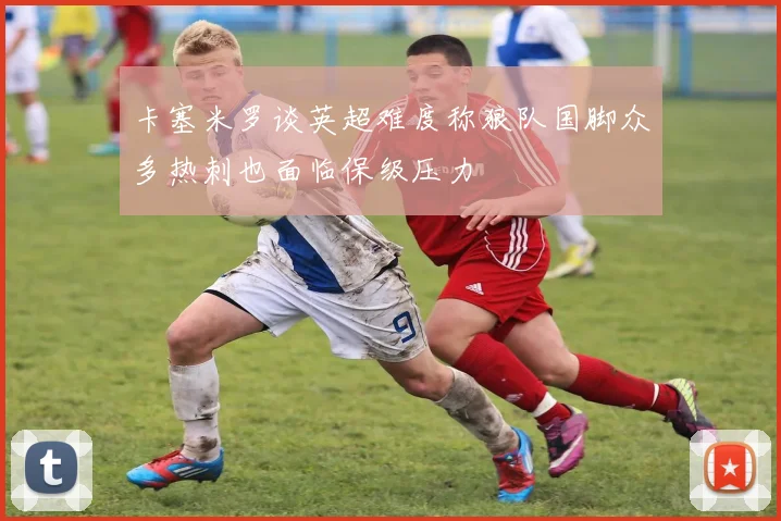 卡塞米罗谈英超难度称狼队国脚众多热刺也面临保级压力