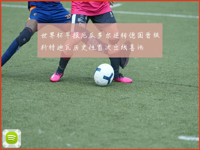世界杯早报厄瓜多尔逆转德国晋级科特迪瓦历史性首次出线喜讯