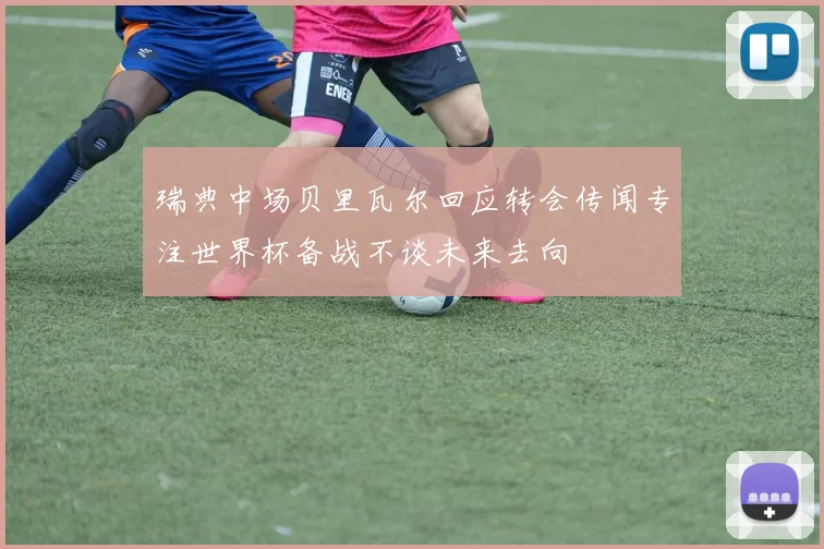 瑞典中场贝里瓦尔回应转会传闻专注世界杯备战不谈未来去向
