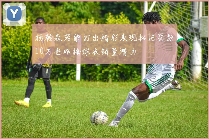 杨瀚森若能打出精彩表现拓记罚款10万也难掩球衣销量潜力