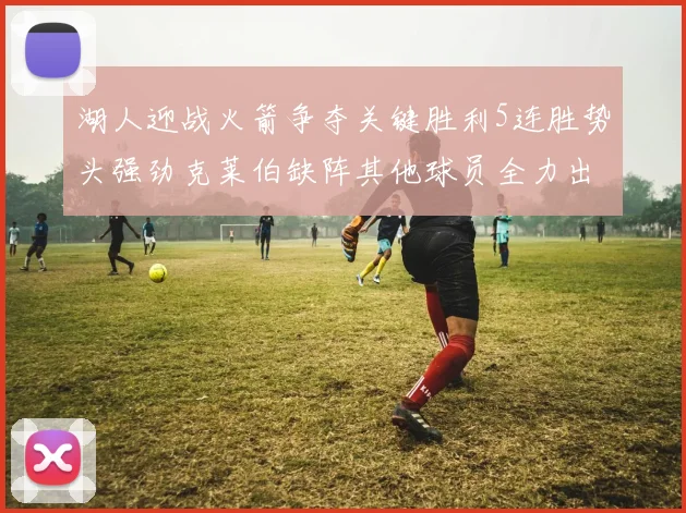湖人迎战火箭争夺关键胜利5连胜势头强劲克莱伯缺阵其他球员全力出战