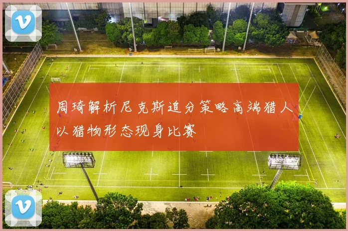 周琦解析尼克斯追分策略高端猎人以猎物形态现身比赛