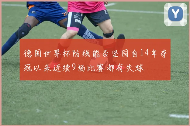 德国世界杯防线能否坚固自14年夺冠以来连续9场比赛都有失球