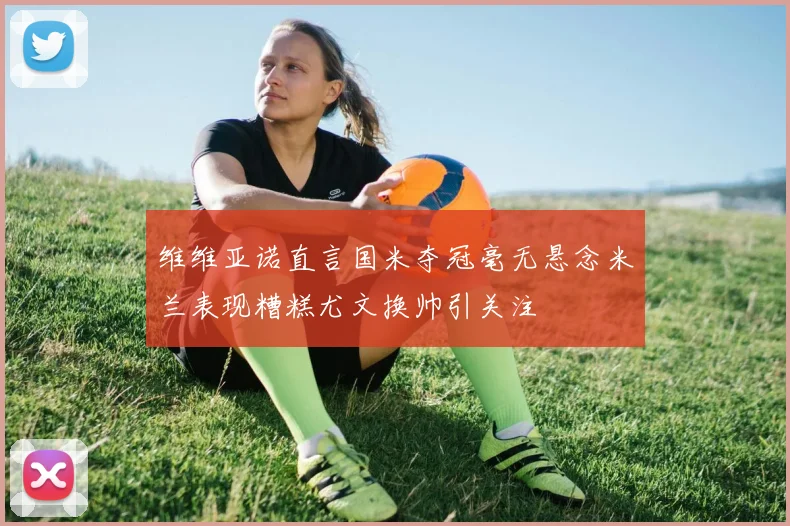 维维亚诺直言国米夺冠毫无悬念米兰表现糟糕尤文换帅引关注