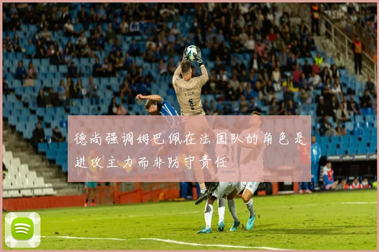 德尚强调姆巴佩在法国队的角色是进攻主力而非防守责任