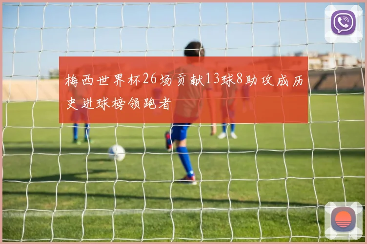 梅西世界杯26场贡献13球8助攻成历史进球榜领跑者