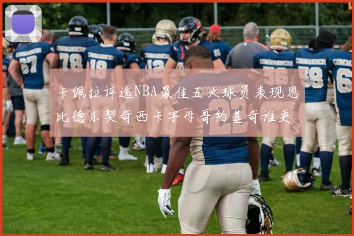 卡佩拉评选NBA最佳五大球员表现恩比德东契奇西卡字母哥约基奇谁更出色