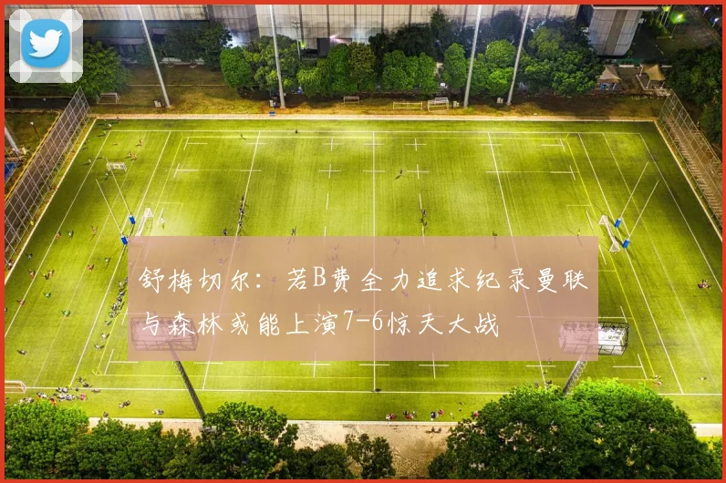 舒梅切尔：若B费全力追求纪录曼联与森林或能上演7-6惊天大战