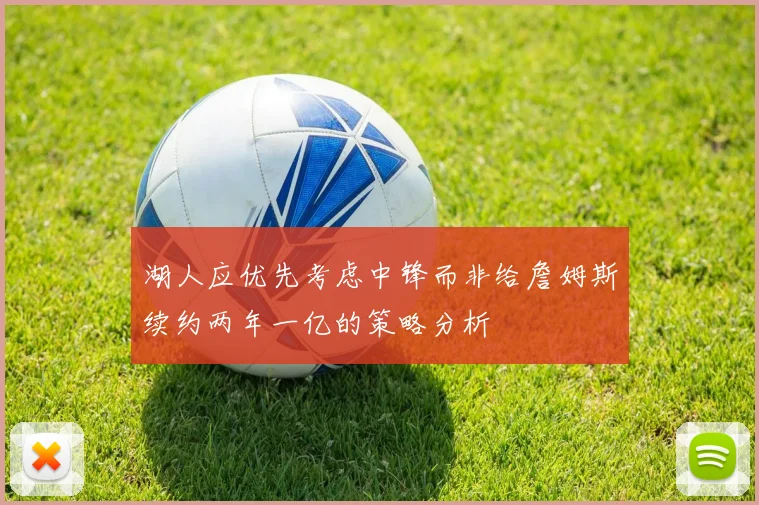 湖人应优先考虑中锋而非给詹姆斯续约两年一亿的策略分析