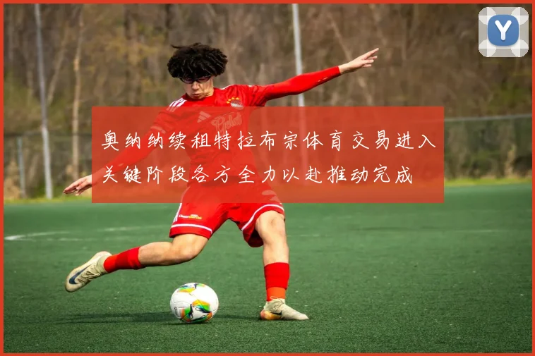 奥纳纳续租特拉布宗体育交易进入关键阶段各方全力以赴推动完成