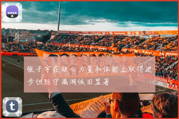 张子宇在核心力量和体能上取得进步但防守漏洞依旧显著