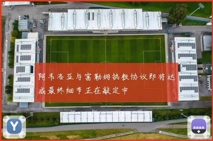 阿韦洛亚与富勒姆执教协议即将达成最终细节正在敲定中