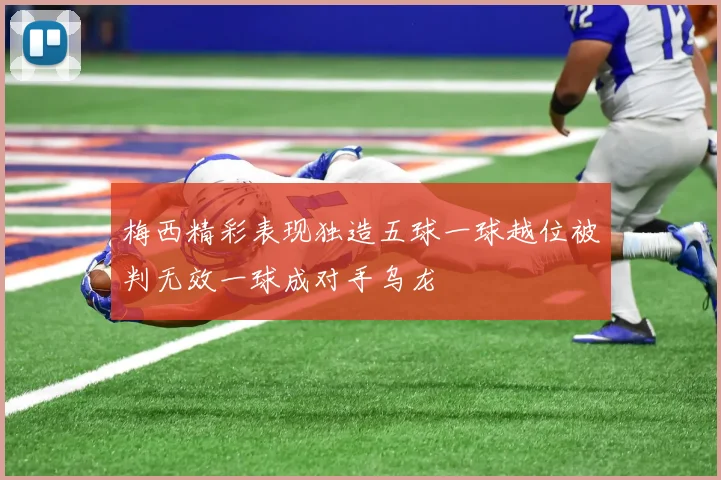 梅西精彩表现独造五球一球越位被判无效一球成对手乌龙