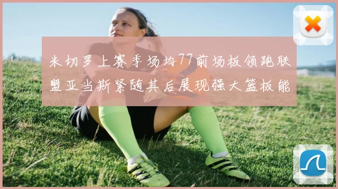 米切罗上赛季场均77前场板领跑联盟亚当斯紧随其后展现强大篮板能力