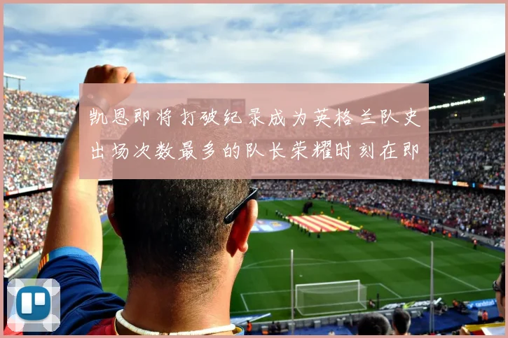 凯恩即将打破纪录成为英格兰队史出场次数最多的队长荣耀时刻在即