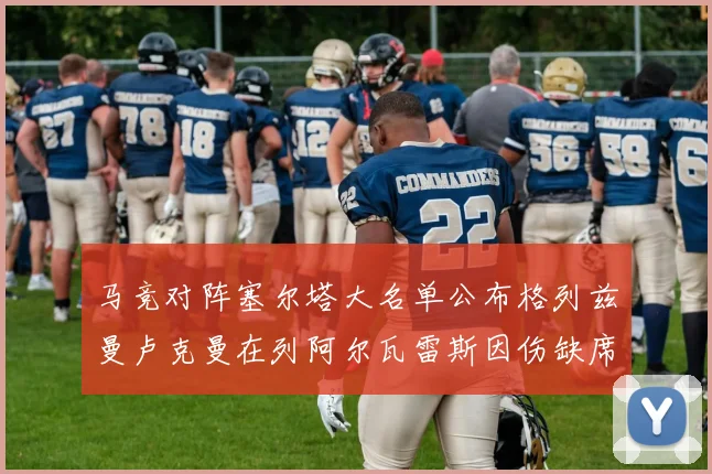 马竞对阵塞尔塔大名单公布格列兹曼卢克曼在列阿尔瓦雷斯因伤缺席
