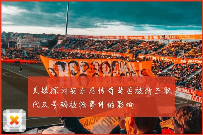 美媒探讨安东尼传奇是否被新王取代及号码被抢事件的影响