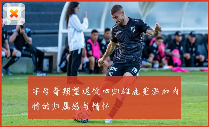 字母哥期望退役回归雄鹿重温加内特的归属感与情怀