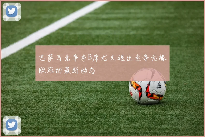 巴萨马竞争夺B席尤文退出竞争无缘欧冠的最新动态