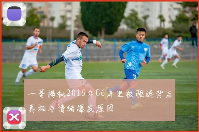 一哥揭秘2016年G6库里被驱逐背后真相与情绪爆发原因