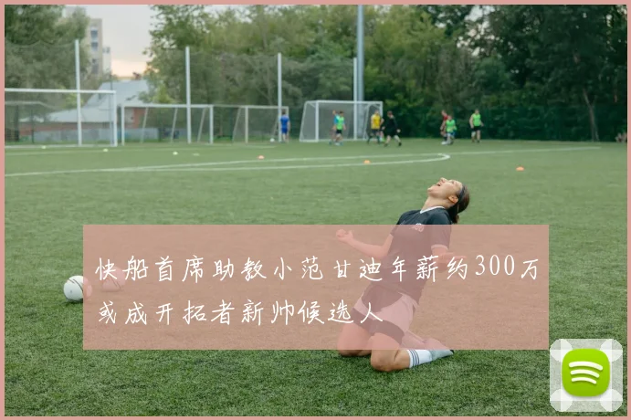 快船首席助教小范甘迪年薪约300万或成开拓者新帅候选人