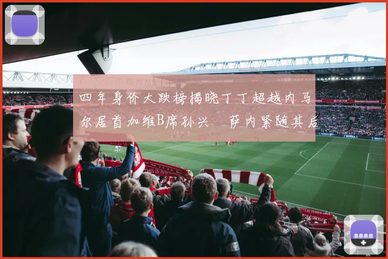四年身价大跌榜揭晓丁丁超越内马尔居首加维B席孙兴慜萨内紧随其后