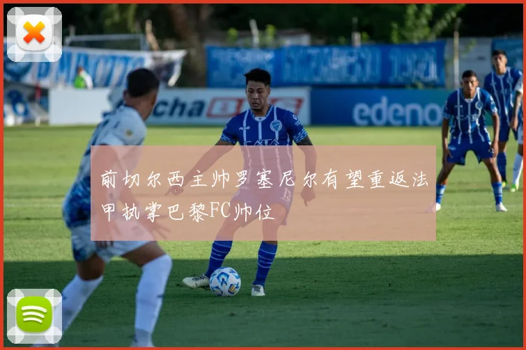 前切尔西主帅罗塞尼尔有望重返法甲执掌巴黎FC帅位