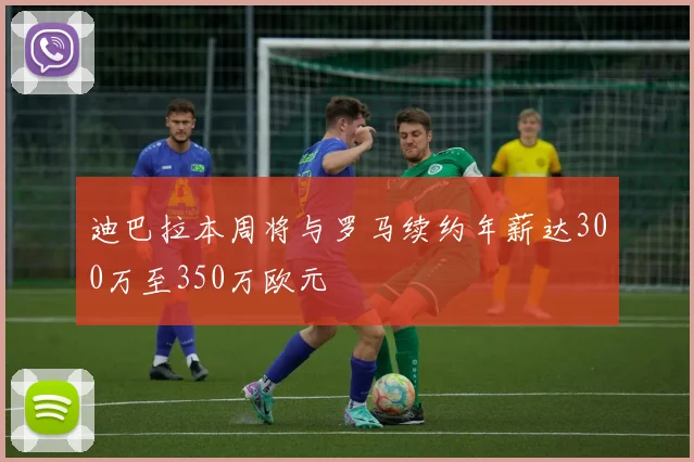 迪巴拉本周将与罗马续约年薪达300万至350万欧元