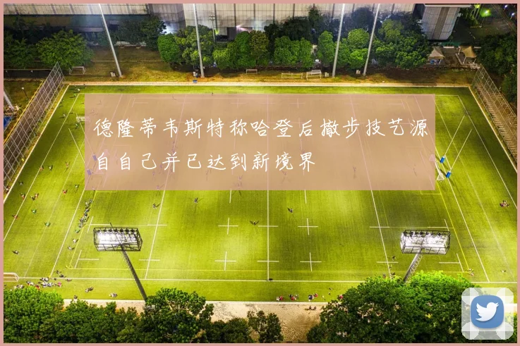 德隆蒂韦斯特称哈登后撤步技艺源自自己并已达到新境界