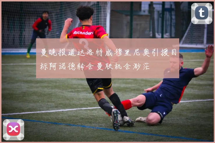 曼晚报道达洛特成穆里尼奥引援目标阿诺德转会曼联机会渺茫