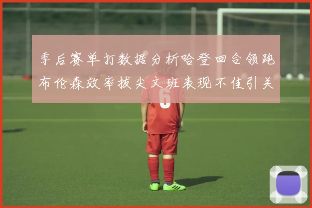季后赛单打数据分析哈登回合领跑布伦森效率拔尖文班表现不佳引关注